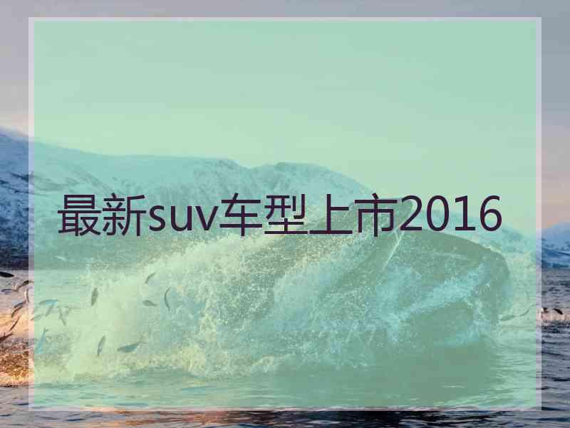 最新suv车型上市2016