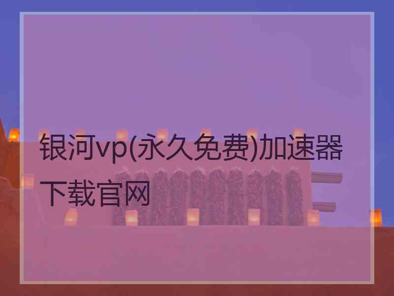 银河vp(永久免费)加速器下载官网