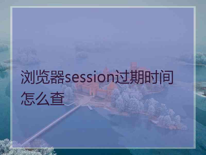 浏览器session过期时间怎么查