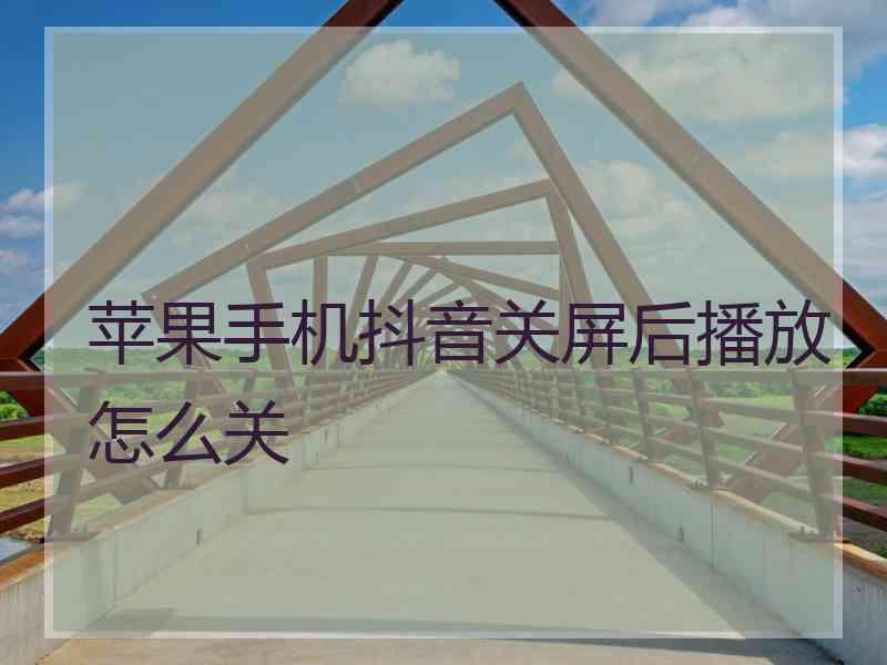 苹果手机抖音关屏后播放怎么关