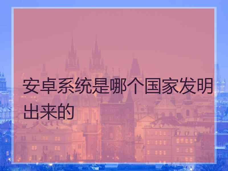 安卓系统是哪个国家发明出来的