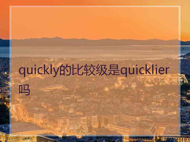 quickly的比较级是quicklier吗