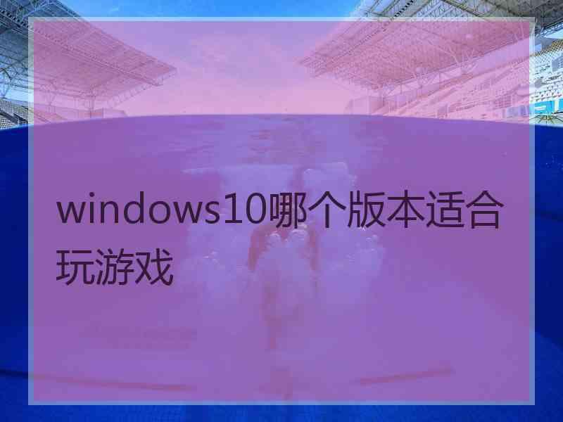 windows10哪个版本适合玩游戏