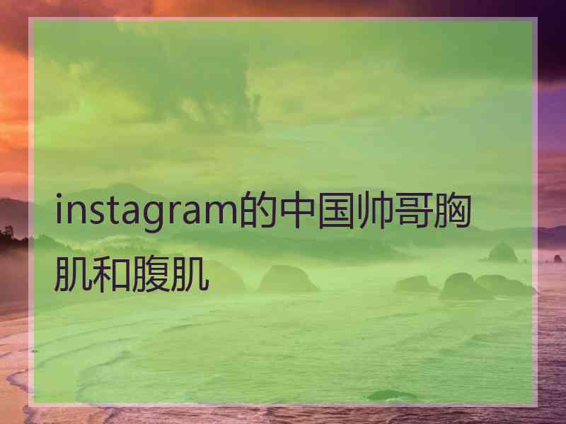 instagram的中国帅哥胸肌和腹肌