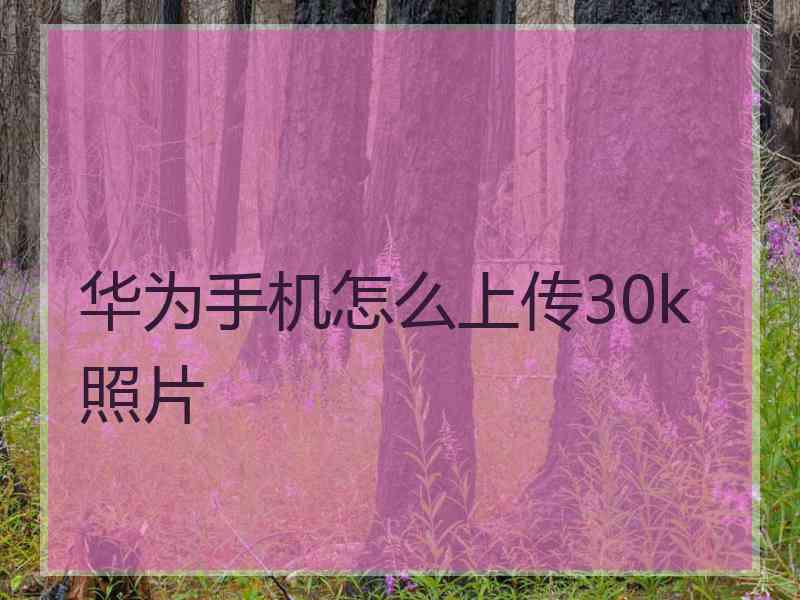 华为手机怎么上传30k照片