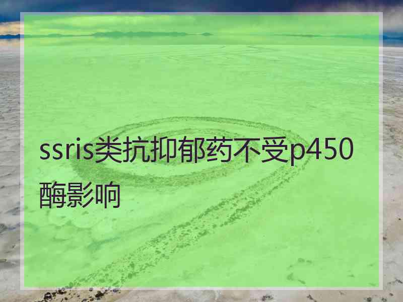 ssris类抗抑郁药不受p450酶影响