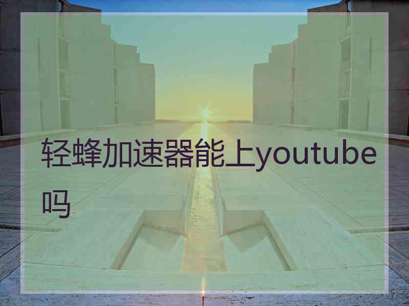 轻蜂加速器能上youtube吗