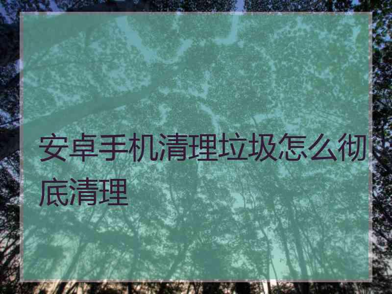 安卓手机清理垃圾怎么彻底清理