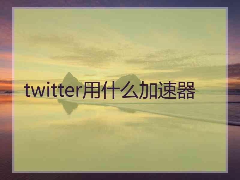 twitter用什么加速器