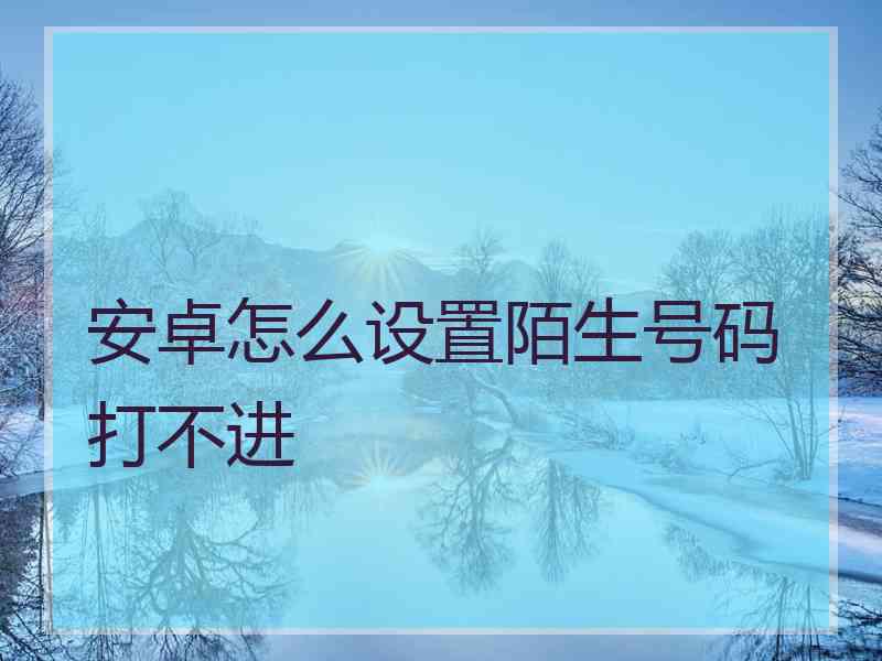 安卓怎么设置陌生号码打不进