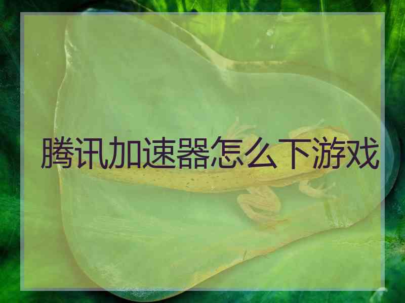 腾讯加速器怎么下游戏