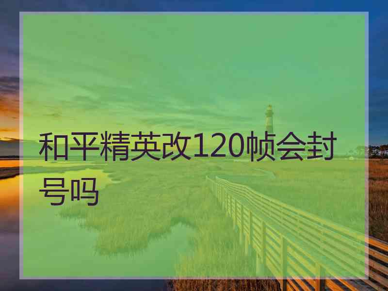 和平精英改120帧会封号吗