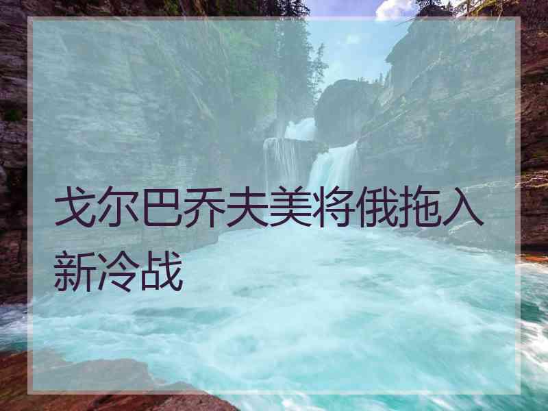 戈尔巴乔夫美将俄拖入新冷战