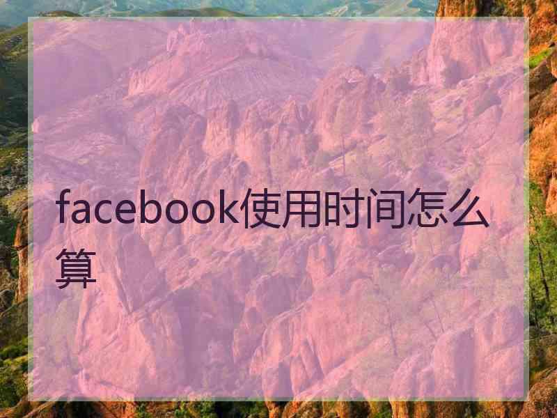 facebook使用时间怎么算