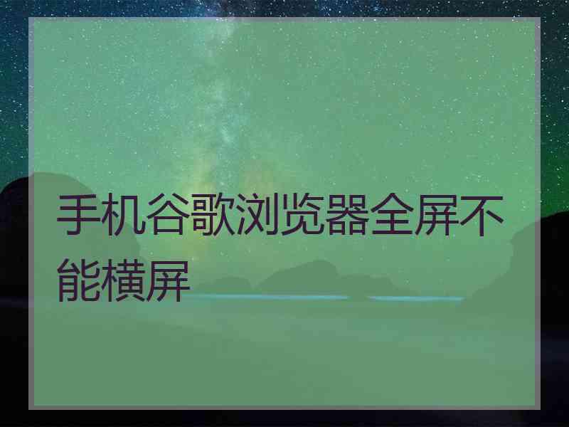 手机谷歌浏览器全屏不能横屏