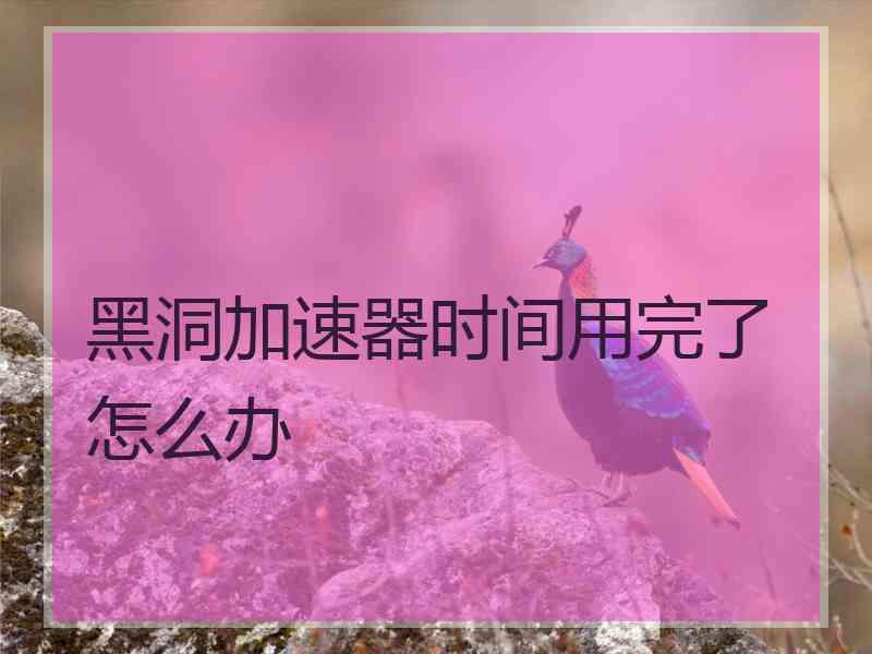 黑洞加速器时间用完了怎么办