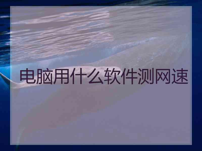 电脑用什么软件测网速