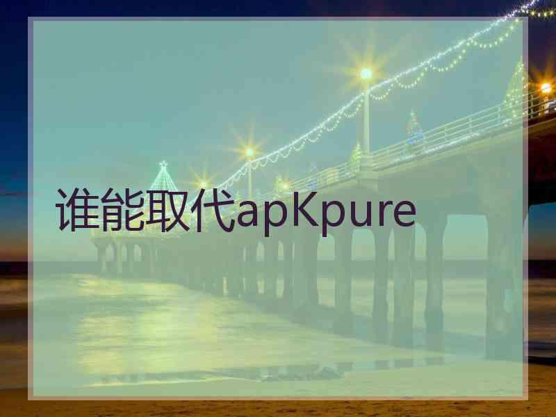 谁能取代apKpure