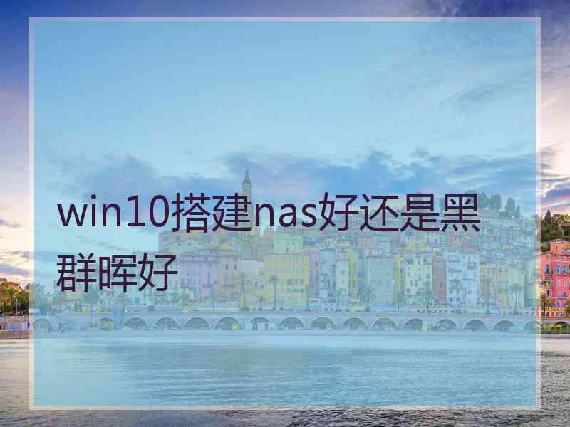 win10搭建nas好还是黑群晖好