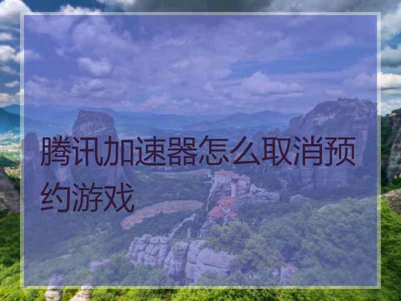 腾讯加速器怎么取消预约游戏