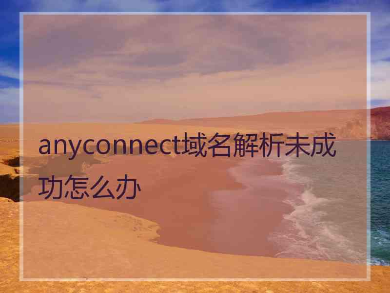 anyconnect域名解析未成功怎么办