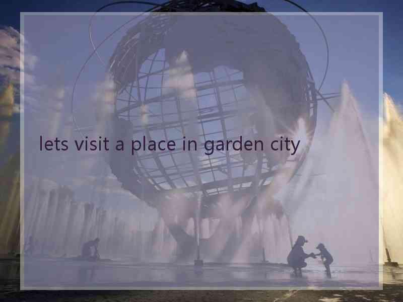 lets visit a place in garden city