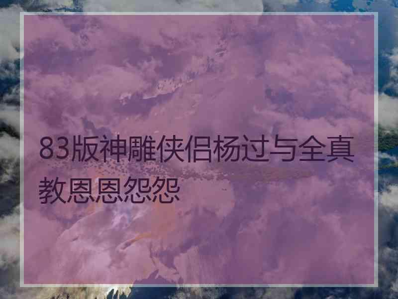 83版神雕侠侣杨过与全真教恩恩怨怨