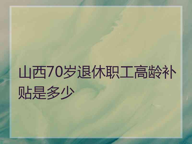 山西70岁退休职工高龄补贴是多少