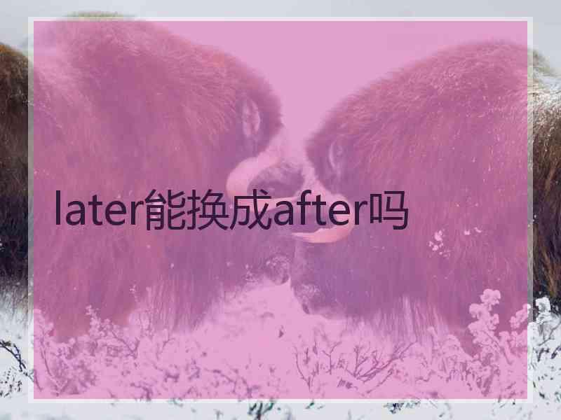 later能换成after吗