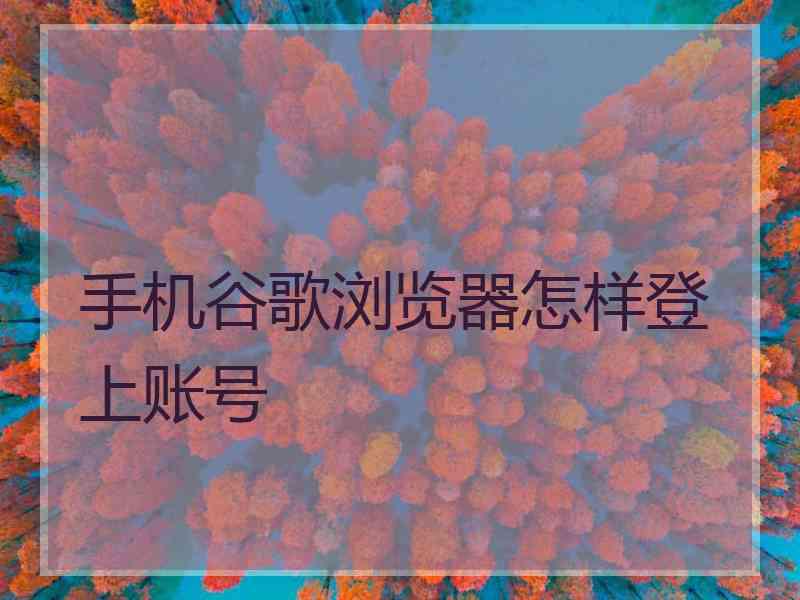 手机谷歌浏览器怎样登上账号