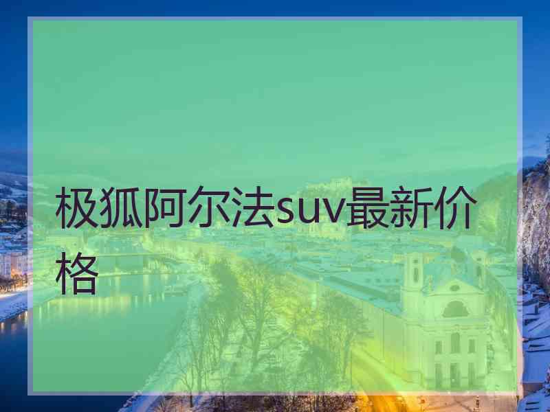 极狐阿尔法suv最新价格