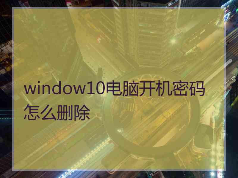 window10电脑开机密码怎么删除