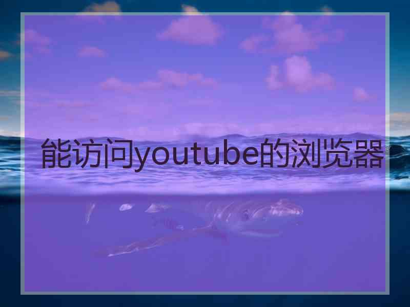 能访问youtube的浏览器