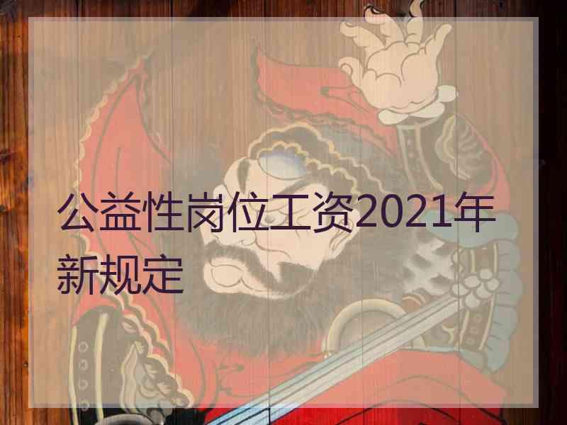 公益性岗位工资2021年新规定