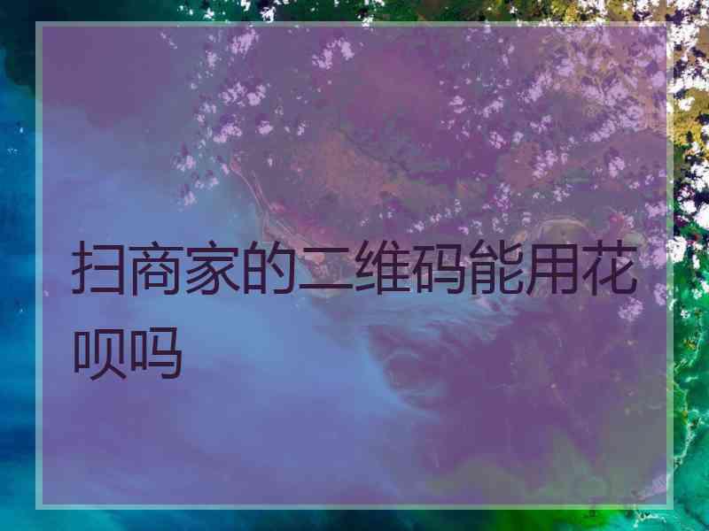 扫商家的二维码能用花呗吗